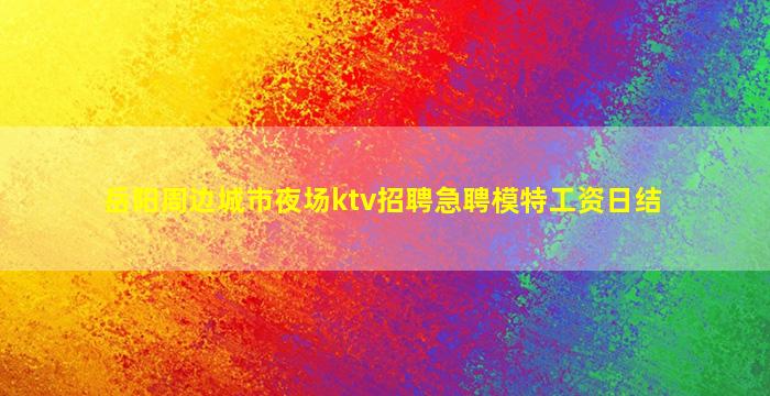 岳阳周边城市夜场ktv招聘急聘模特工资日结