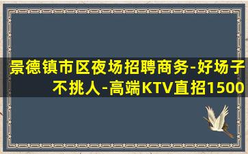 景德镇市区夜场招聘商务-好场子不挑人-高端KTV直招1500